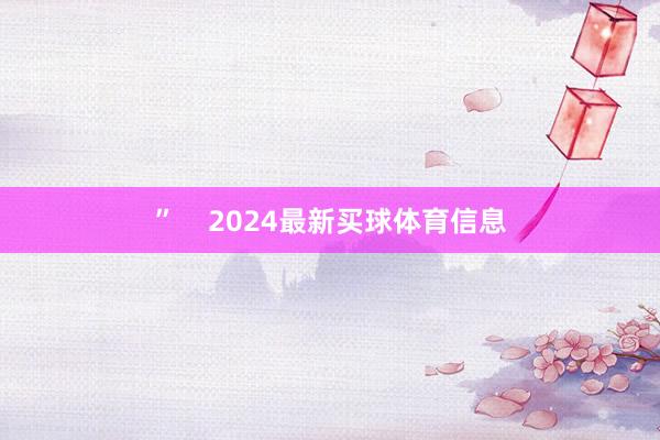 ”    2024最新买球体育信息