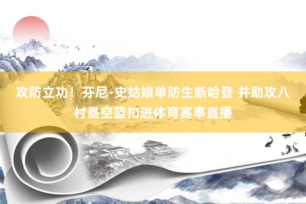 攻防立功！芬尼-史姑娘单防生断哈登 并助攻八村塁空篮扣进体育赛事直播