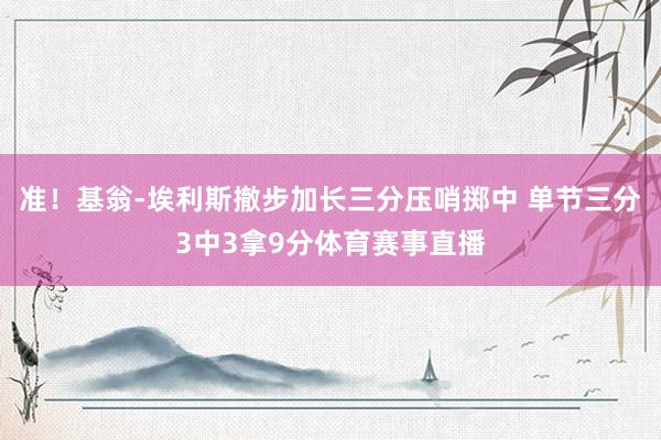 准！基翁-埃利斯撤步加长三分压哨掷中 单节三分3中3拿9分体育赛事直播