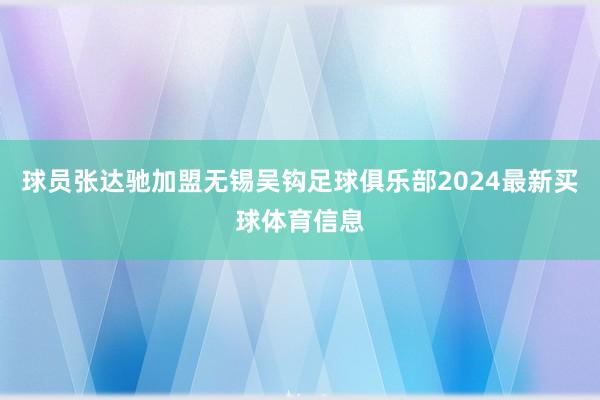 球员张达驰加盟无锡吴钩足球俱乐部2024最新买球体育信息