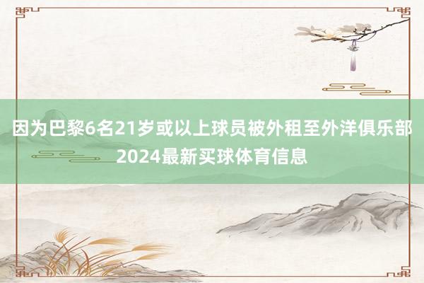 因为巴黎6名21岁或以上球员被外租至外洋俱乐部2024最新买球体育信息
