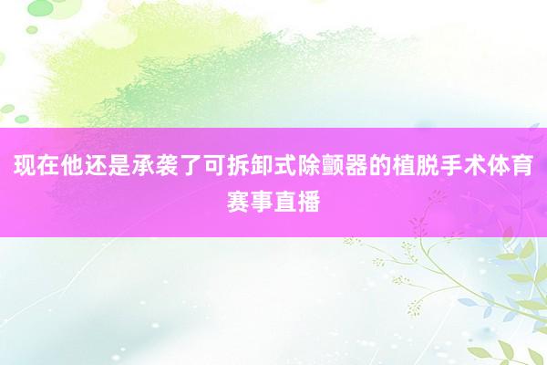 现在他还是承袭了可拆卸式除颤器的植脱手术体育赛事直播