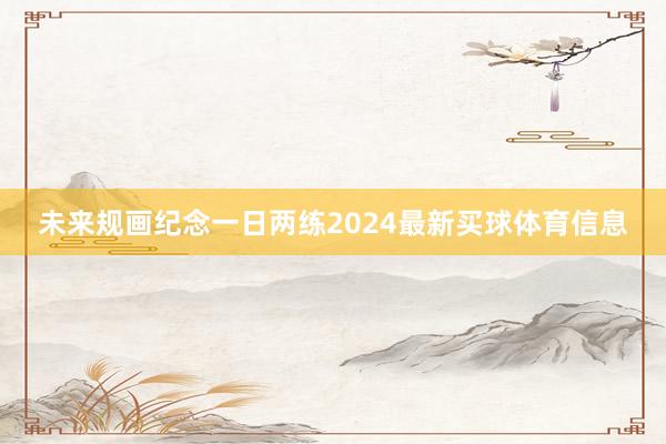 未来规画纪念一日两练2024最新买球体育信息