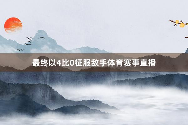 最终以4比0征服敌手体育赛事直播