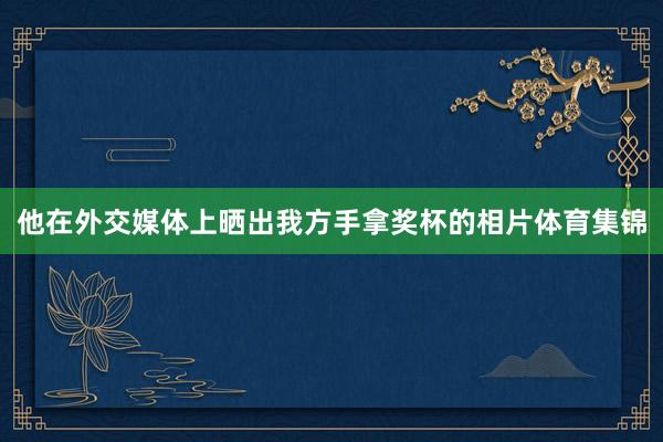 他在外交媒体上晒出我方手拿奖杯的相片体育集锦