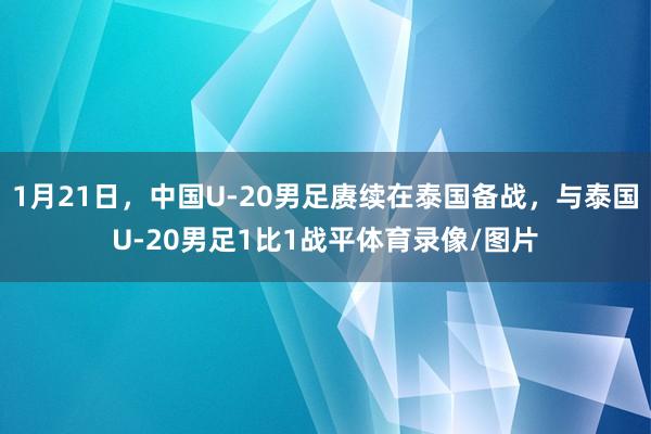 1月21日，中国U-20男足赓续在泰国备战，与泰国U-20男足1比1战平体育录像/图片