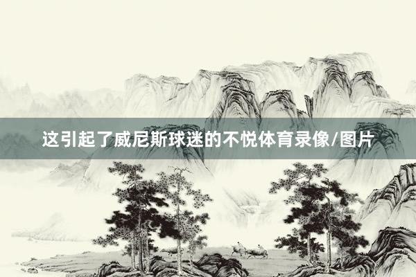 这引起了威尼斯球迷的不悦体育录像/图片