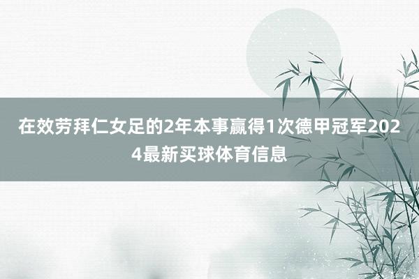 在效劳拜仁女足的2年本事赢得1次德甲冠军2024最新买球体育信息