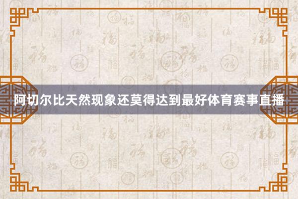 阿切尔比天然现象还莫得达到最好体育赛事直播