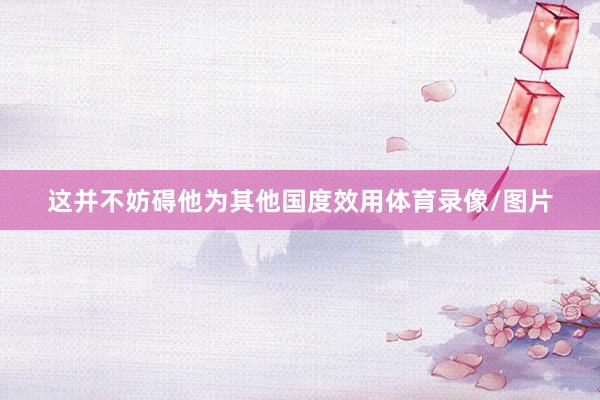 这并不妨碍他为其他国度效用体育录像/图片
