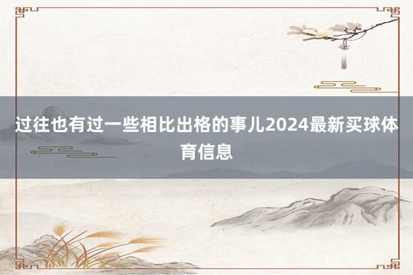 过往也有过一些相比出格的事儿2024最新买球体育信息