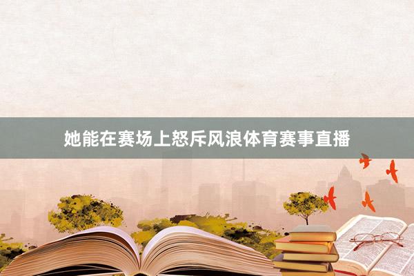 她能在赛场上怒斥风浪体育赛事直播