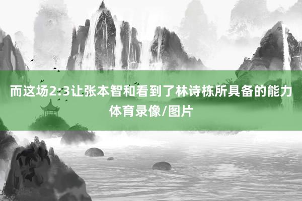 而这场2:3让张本智和看到了林诗栋所具备的能力体育录像/图片