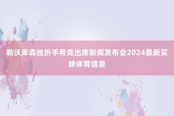 勒沃库森挫折手希克出席新闻发布会2024最新买球体育信息