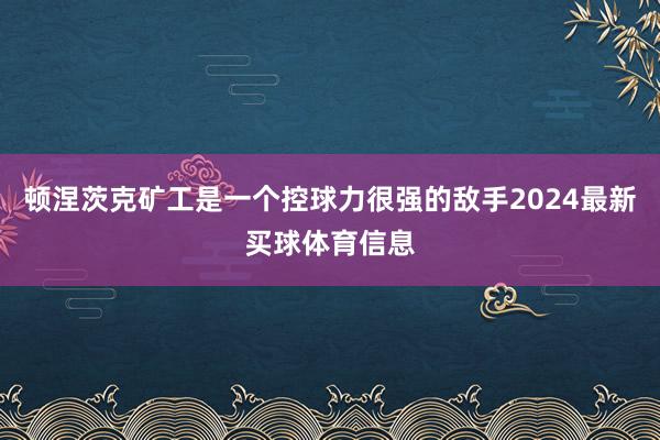 顿涅茨克矿工是一个控球力很强的敌手2024最新买球体育信息