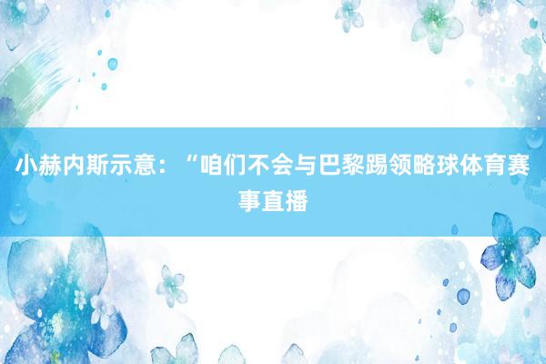 小赫内斯示意：“咱们不会与巴黎踢领略球体育赛事直播