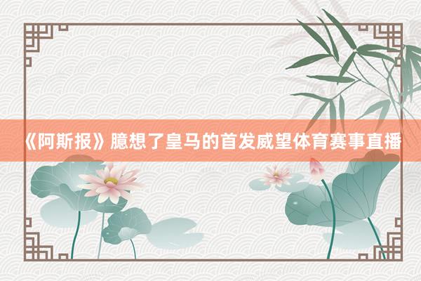 《阿斯报》臆想了皇马的首发威望体育赛事直播