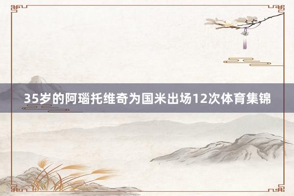 35岁的阿瑙托维奇为国米出场12次体育集锦
