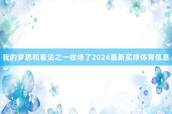 我的梦思和看法之一收场了2024最新买球体育信息