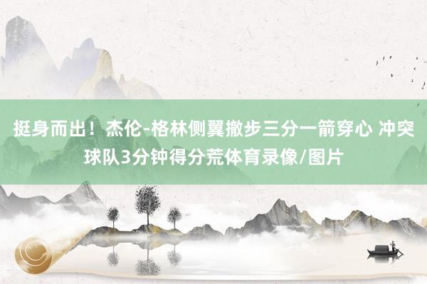 挺身而出！杰伦-格林侧翼撤步三分一箭穿心 冲突球队3分钟得分荒体育录像/图片