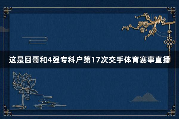 这是囧哥和4强专科户第17次交手体育赛事直播