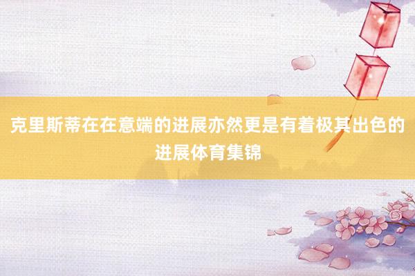 克里斯蒂在在意端的进展亦然更是有着极其出色的进展体育集锦