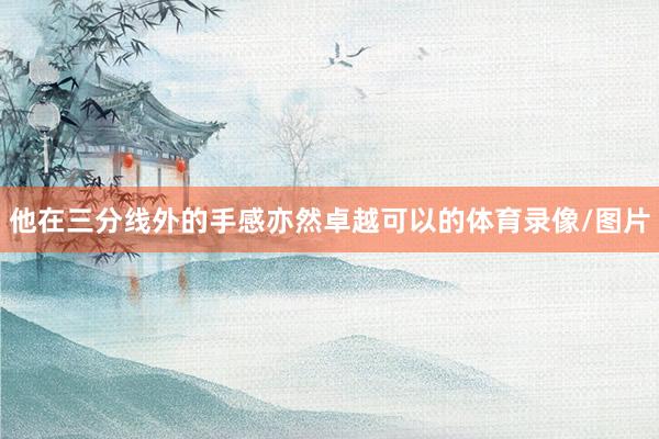 他在三分线外的手感亦然卓越可以的体育录像/图片