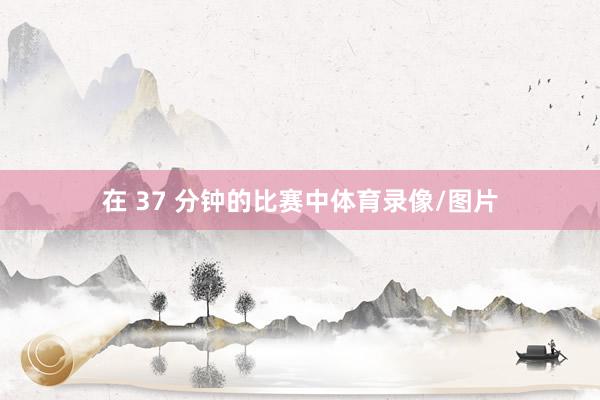 在 37 分钟的比赛中体育录像/图片