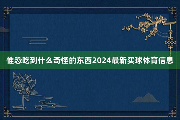 惟恐吃到什么奇怪的东西2024最新买球体育信息