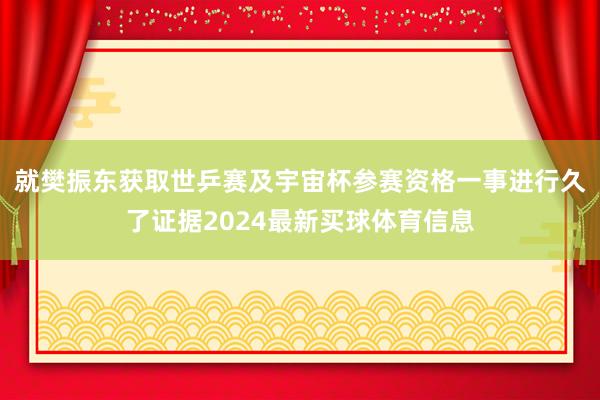 就樊振东获取世乒赛及宇宙杯参赛资格一事进行久了证据2024最新买球体育信息
