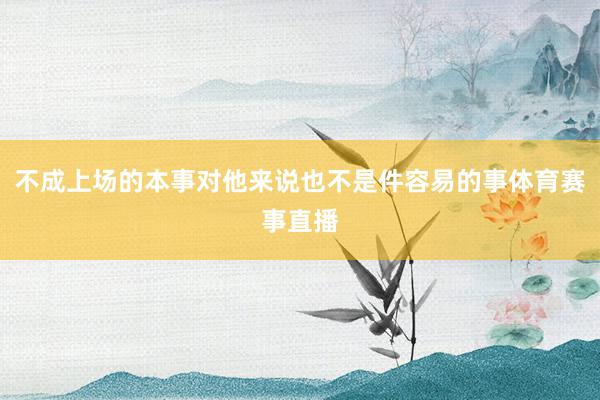 不成上场的本事对他来说也不是件容易的事体育赛事直播