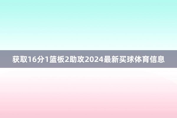 获取16分1篮板2助攻2024最新买球体育信息