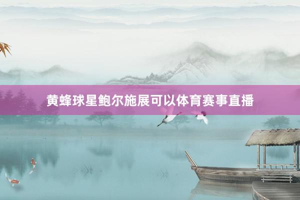 黄蜂球星鲍尔施展可以体育赛事直播