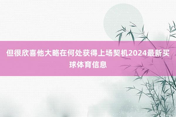 但很欣喜他大略在何处获得上场契机2024最新买球体育信息