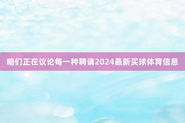 咱们正在议论每一种聘请2024最新买球体育信息