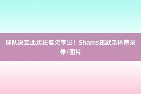 球队决定此次往复欠亨过！Shams还默示体育录像/图片
