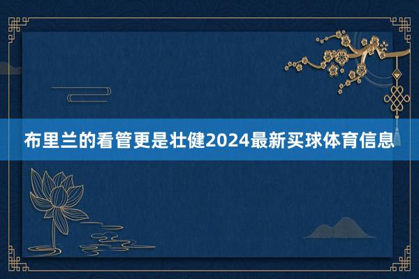 布里兰的看管更是壮健2024最新买球体育信息