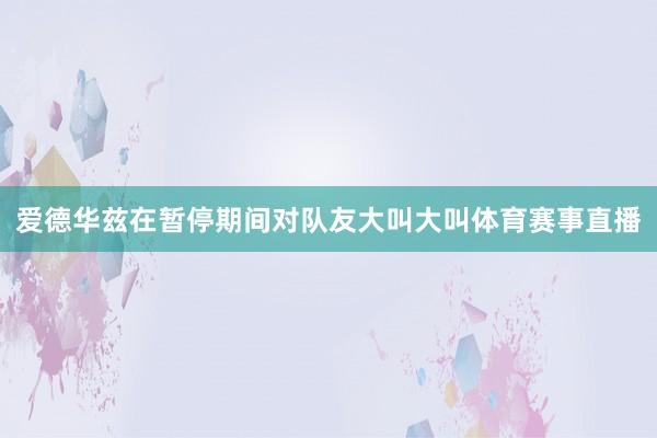 爱德华兹在暂停期间对队友大叫大叫体育赛事直播