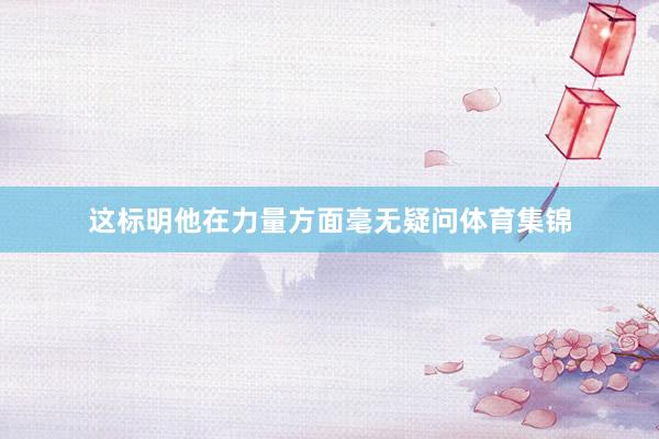 这标明他在力量方面毫无疑问体育集锦