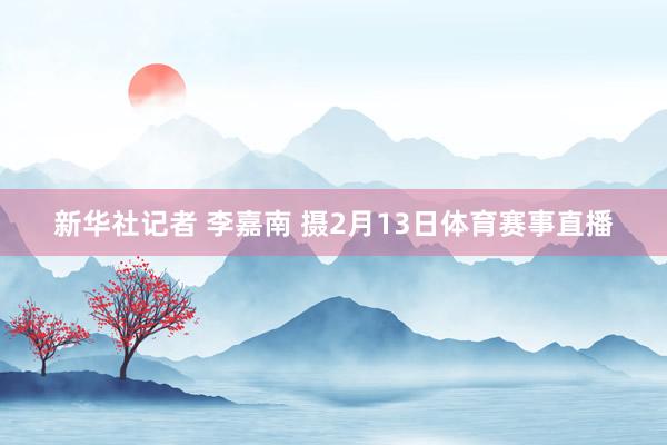 新华社记者 李嘉南 摄2月13日体育赛事直播
