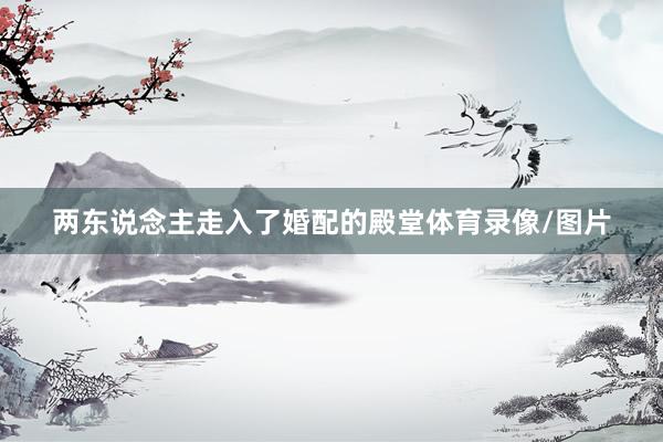 两东说念主走入了婚配的殿堂体育录像/图片