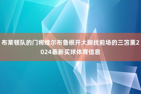 布莱顿队的门将维尔布鲁根开大脚找前场的三笘薫2024最新买球体育信息