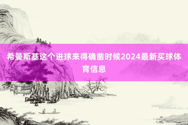 希曼斯基这个进球来得确凿时候2024最新买球体育信息