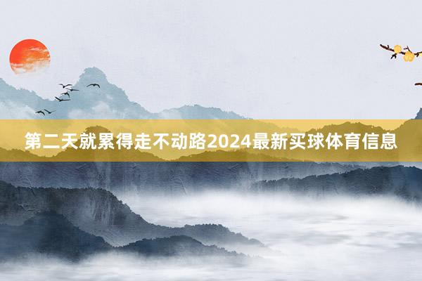 第二天就累得走不动路2024最新买球体育信息
