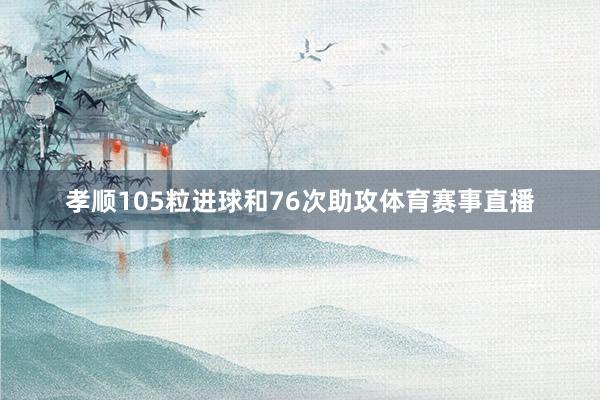 孝顺105粒进球和76次助攻体育赛事直播