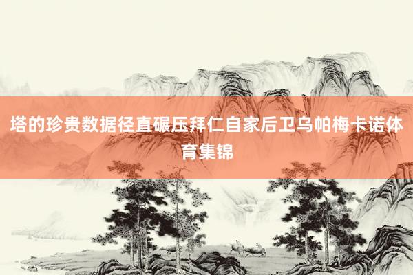 塔的珍贵数据径直碾压拜仁自家后卫乌帕梅卡诺体育集锦