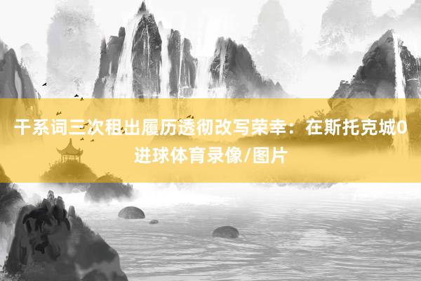 干系词三次租出履历透彻改写荣幸：在斯托克城0进球体育录像/图片