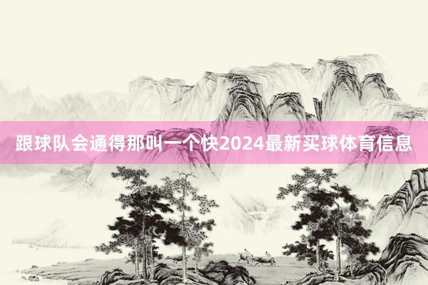 跟球队会通得那叫一个快2024最新买球体育信息