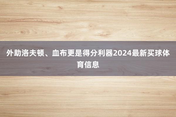 外助洛夫顿、血布更是得分利器2024最新买球体育信息