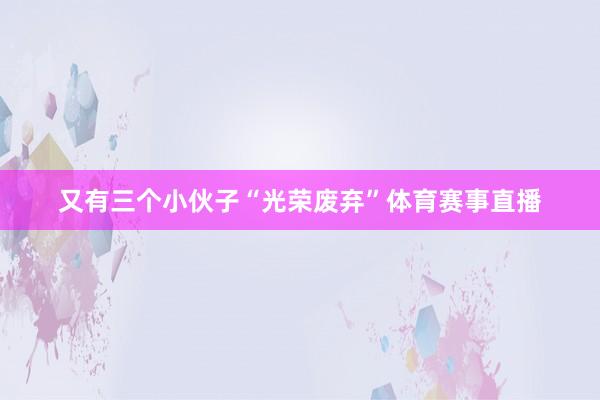 又有三个小伙子“光荣废弃”体育赛事直播
